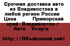 Срочная доставка авто из Владивостока в любой регион России › Цена ­ 100 - Приморский край, Владивосток г. Авто » Услуги   